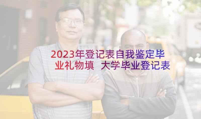 2023年登记表自我鉴定毕业礼物填 大学毕业登记表自我鉴定毕业自我鉴定(实用8篇)