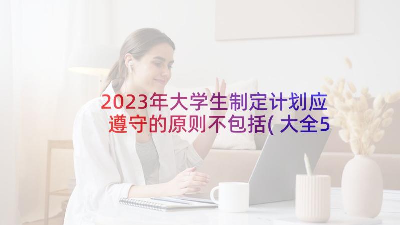 2023年大学生制定计划应遵守的原则不包括(大全5篇)