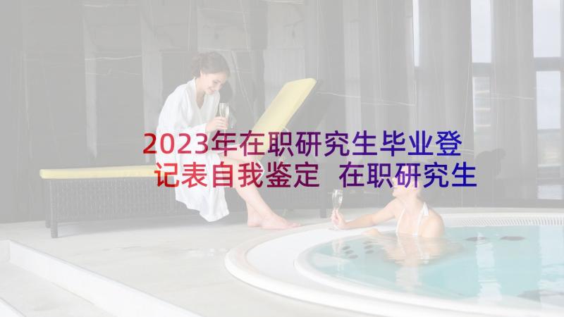 2023年在职研究生毕业登记表自我鉴定 在职研究生毕业自我鉴定(实用8篇)