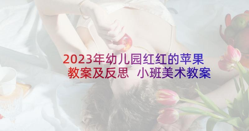 2023年幼儿园红红的苹果教案及反思 小班美术教案画苹果教案及教学反思(通用5篇)