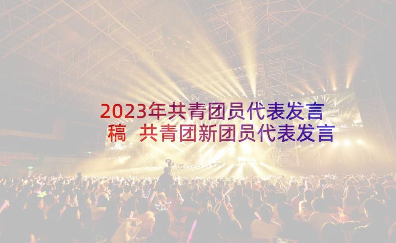 2023年共青团员代表发言稿 共青团新团员代表发言稿(通用5篇)
