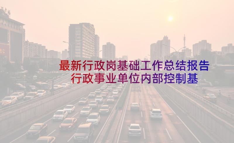 最新行政岗基础工作总结报告 行政事业单位内部控制基础性评价工作总结(大全5篇)