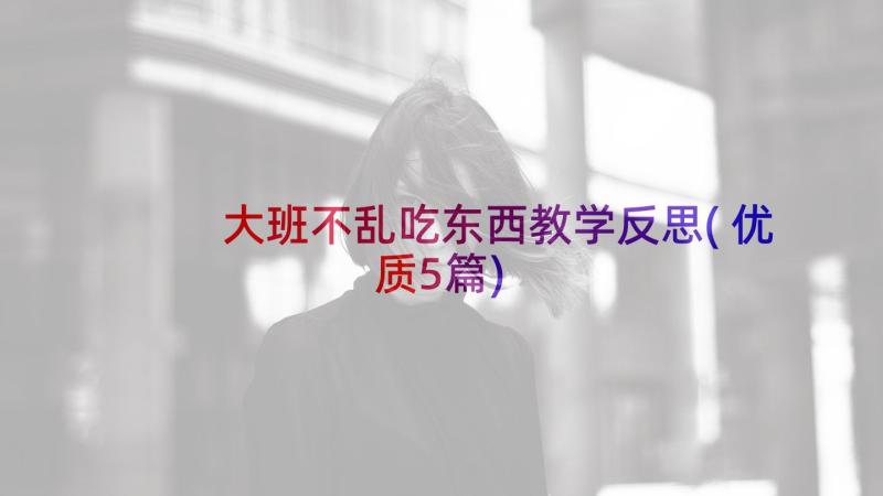 大班不乱吃东西教学反思(优质5篇)