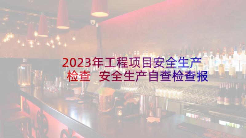 2023年工程项目安全生产检查 安全生产自查检查报告(精选8篇)