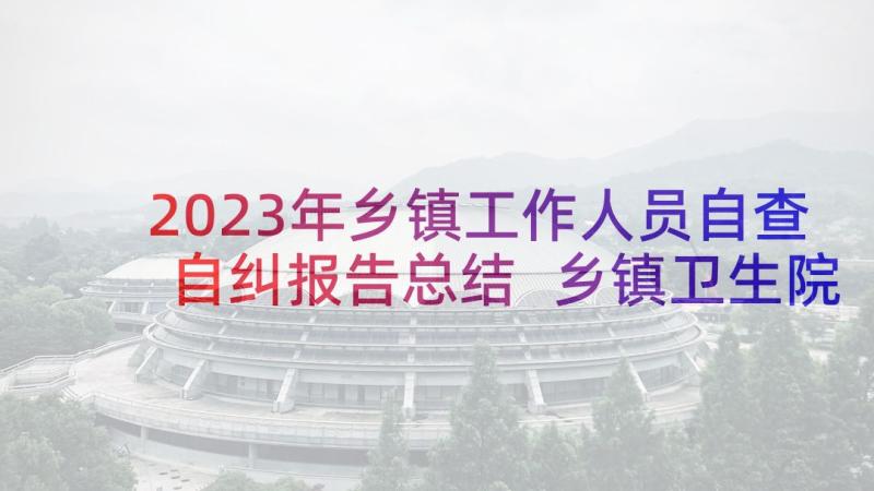 2023年乡镇工作人员自查自纠报告总结 乡镇卫生院医保自查自纠报告(通用5篇)