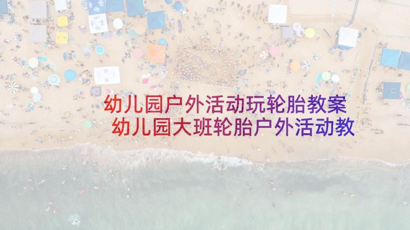 幼儿园户外活动玩轮胎教案 幼儿园大班轮胎户外活动教案(汇总5篇)