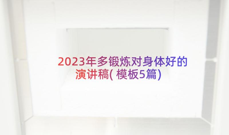 2023年多锻炼对身体好的演讲稿(模板5篇)