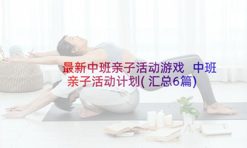 最新中班亲子活动游戏 中班亲子活动计划(汇总6篇)