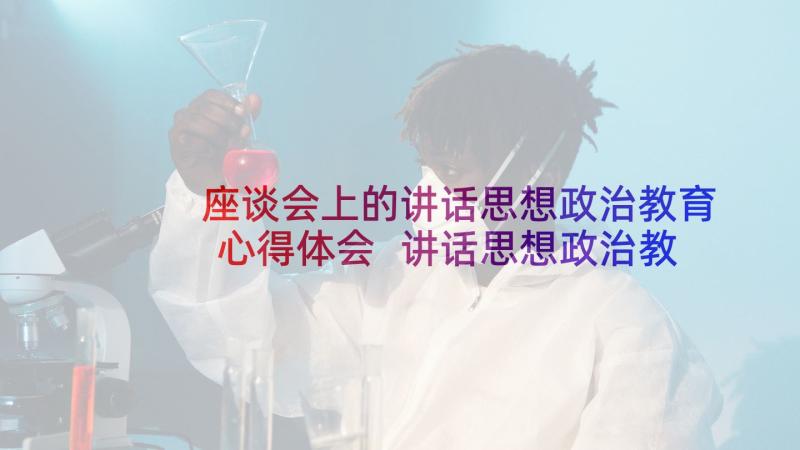 座谈会上的讲话思想政治教育心得体会 讲话思想政治教育心得体会(模板5篇)