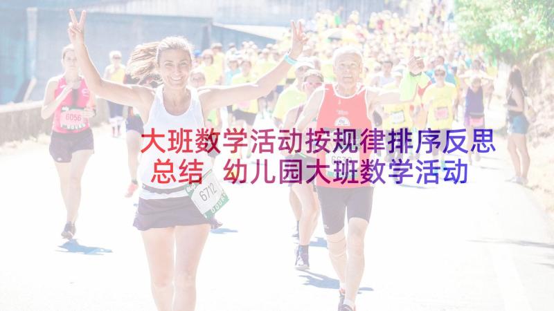 大班数学活动按规律排序反思总结 幼儿园大班数学活动有规律排序教案含反思(大全5篇)