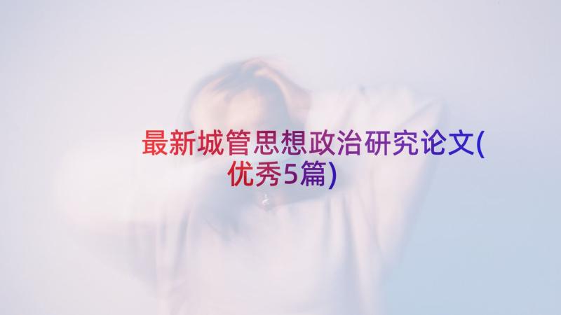 最新城管思想政治研究论文(优秀5篇)