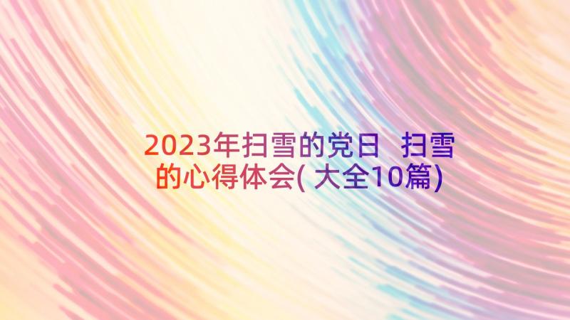 2023年扫雪的党日 扫雪的心得体会(大全10篇)