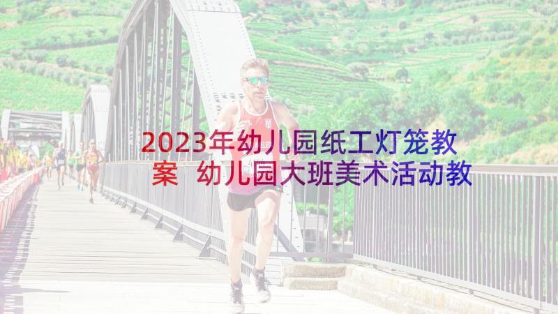 2023年幼儿园纸工灯笼教案 幼儿园大班美术活动教案(模板10篇)