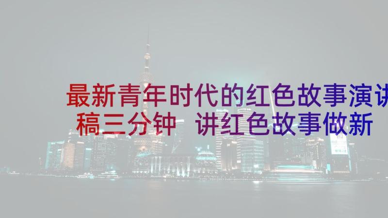 最新青年时代的红色故事演讲稿三分钟 讲红色故事做新时代新人演讲稿(通用5篇)