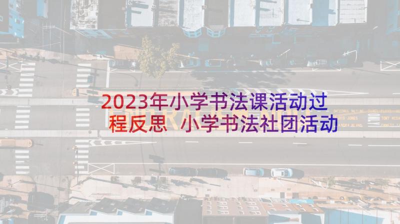 2023年小学书法课活动过程反思 小学书法社团活动总结(优质10篇)