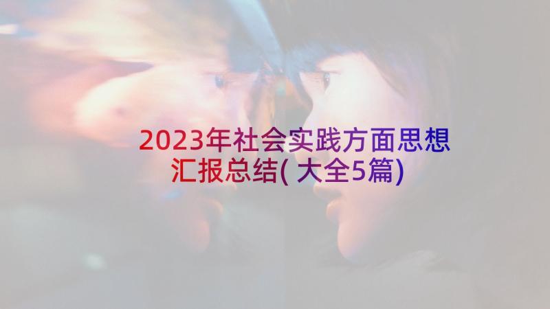 2023年社会实践方面思想汇报总结(大全5篇)