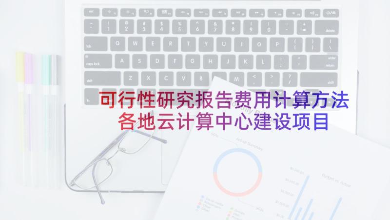 可行性研究报告费用计算方法 各地云计算中心建设项目可行性研究报告(汇总5篇)