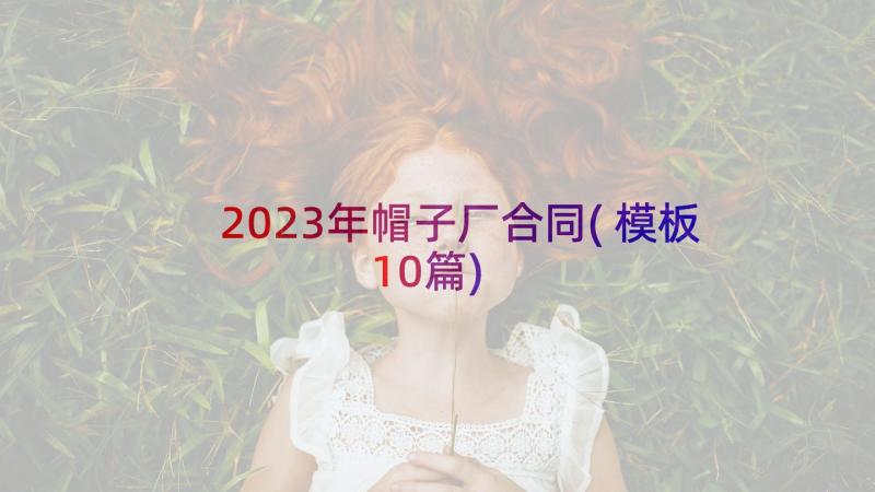 2023年帽子厂合同(模板10篇)