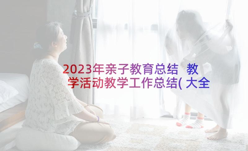 2023年亲子教育总结 教学活动教学工作总结(大全6篇)