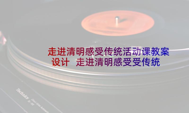 走进清明感受传统活动课教案设计 走进清明感受受传统班会教案(大全5篇)