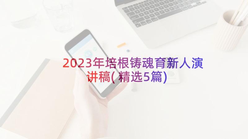 2023年培根铸魂育新人演讲稿(精选5篇)