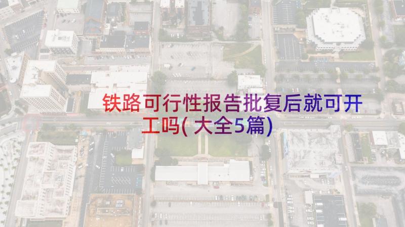 铁路可行性报告批复后就可开工吗(大全5篇)