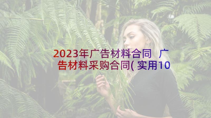 2023年广告材料合同 广告材料采购合同(实用10篇)