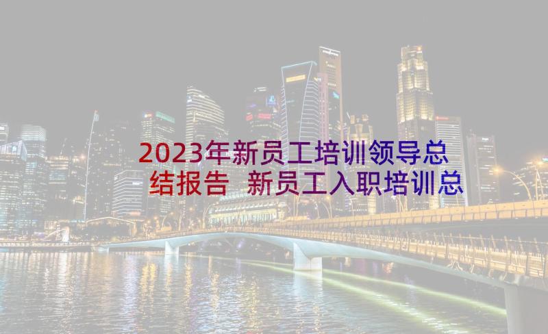 2023年新员工培训领导总结报告 新员工入职培训总结报告(优秀5篇)