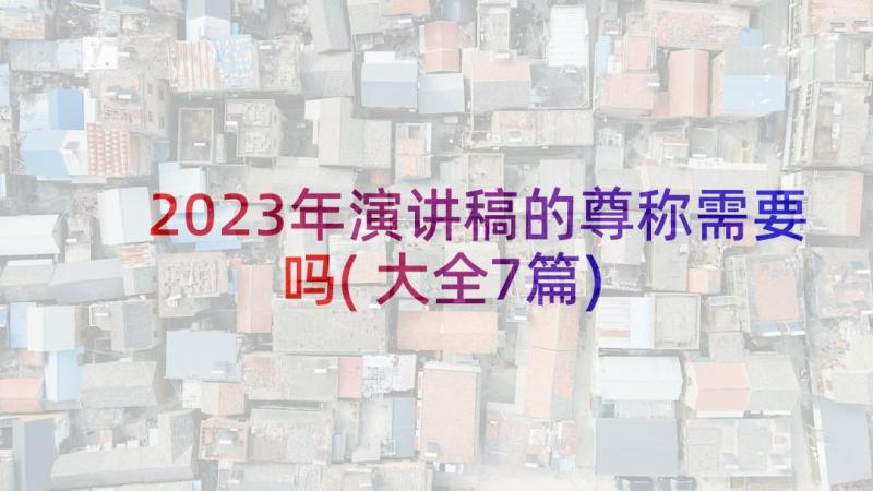 2023年演讲稿的尊称需要吗(大全7篇)