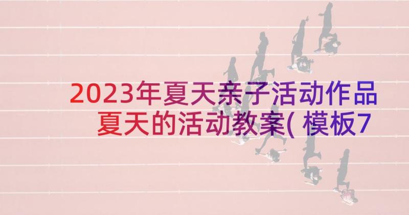 2023年夏天亲子活动作品 夏天的活动教案(模板7篇)