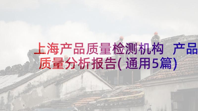 上海产品质量检测机构 产品质量分析报告(通用5篇)