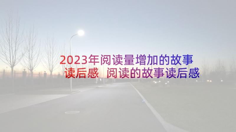 2023年阅读量增加的故事读后感 阅读的故事读后感(精选5篇)