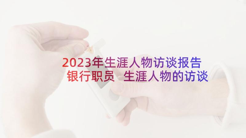 2023年生涯人物访谈报告银行职员 生涯人物的访谈报告(大全6篇)