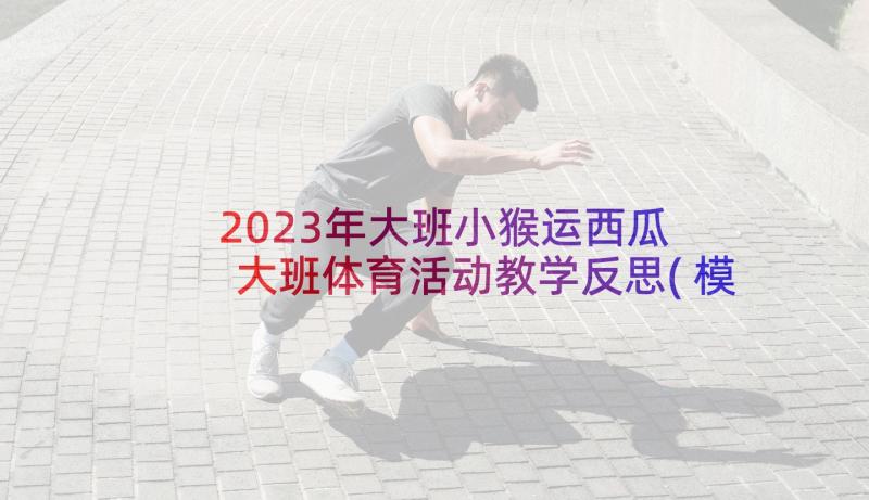 2023年大班小猴运西瓜 大班体育活动教学反思(模板7篇)