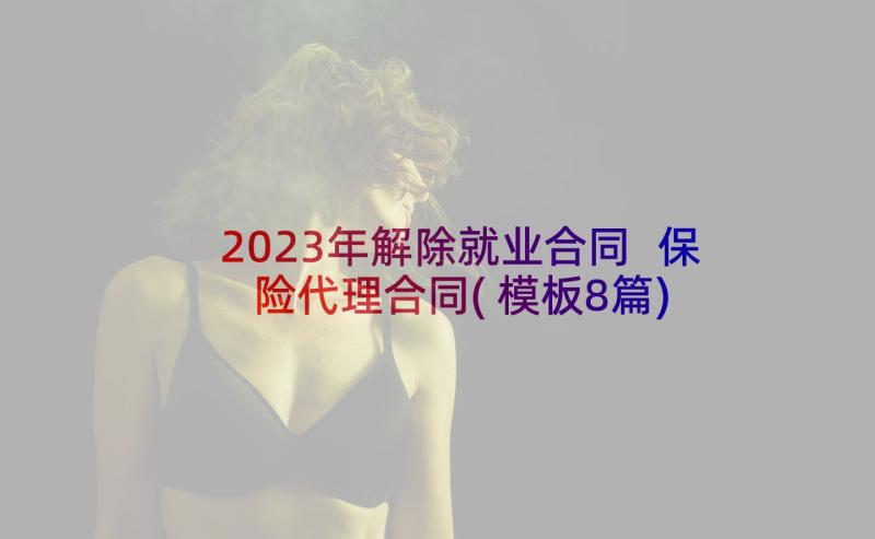 2023年解除就业合同 保险代理合同(模板8篇)