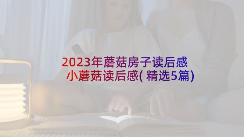 2023年蘑菇房子读后感 小蘑菇读后感(精选5篇)