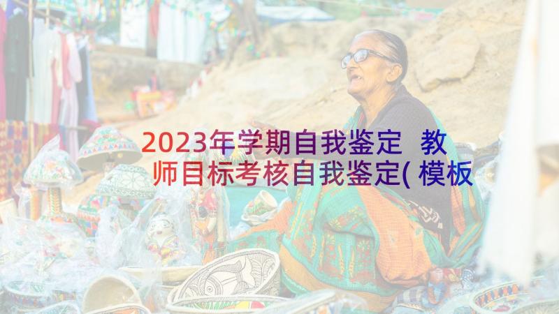 2023年学期自我鉴定 教师目标考核自我鉴定(模板5篇)