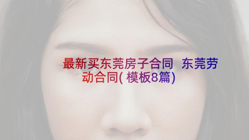 最新买东莞房子合同 东莞劳动合同(模板8篇)