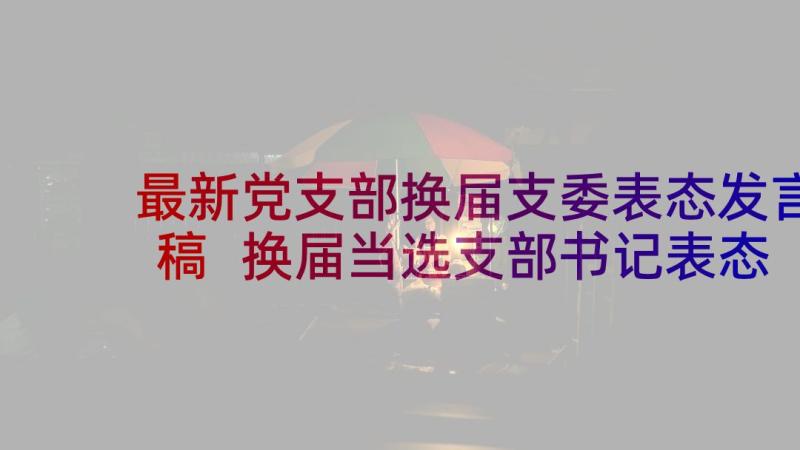 最新党支部换届支委表态发言稿 换届当选支部书记表态发言(实用5篇)