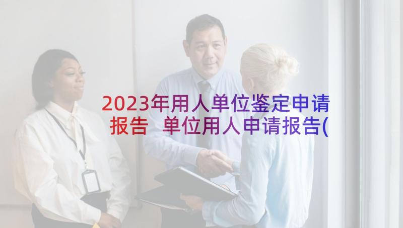 2023年用人单位鉴定申请报告 单位用人申请报告(通用5篇)