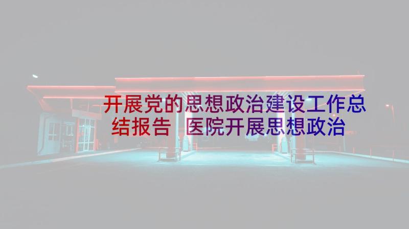 开展党的思想政治建设工作总结报告 医院开展思想政治工作总结(模板5篇)