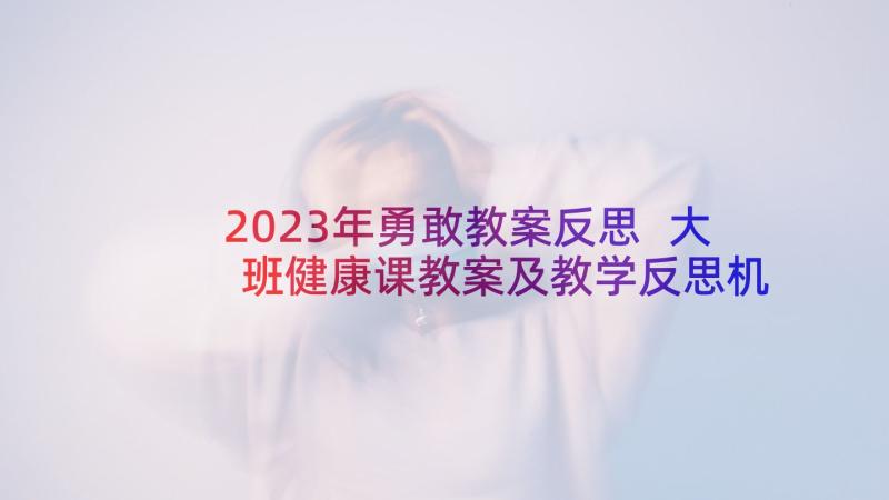 2023年勇敢教案反思 大班健康课教案及教学反思机智勇敢喜羊羊(通用5篇)