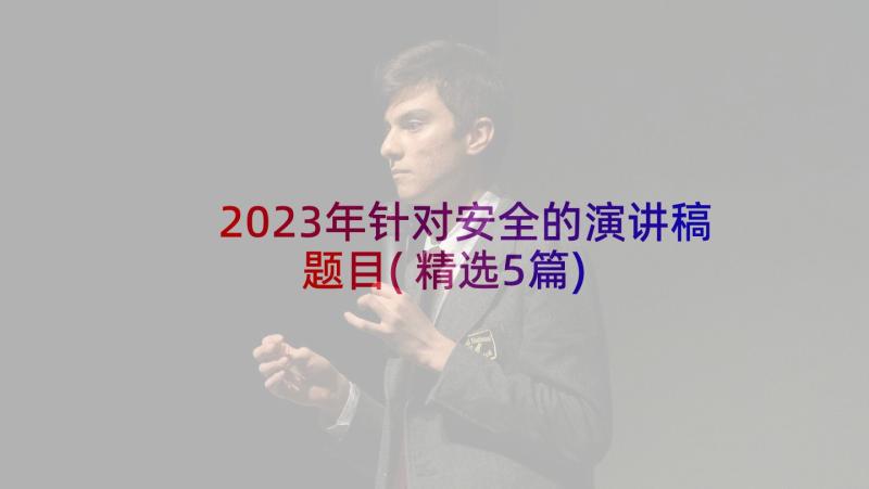 2023年针对安全的演讲稿题目(精选5篇)