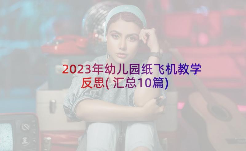 2023年幼儿园纸飞机教学反思(汇总10篇)