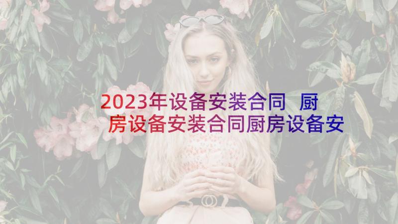 2023年设备安装合同 厨房设备安装合同厨房设备安装合同(优质10篇)