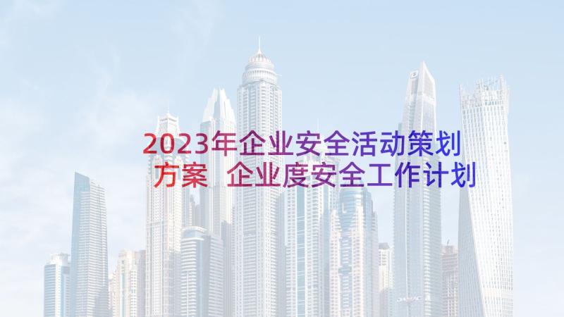 2023年企业安全活动策划方案 企业度安全工作计划(汇总7篇)