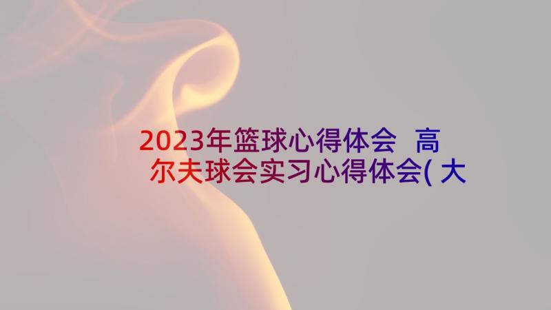 2023年篮球心得体会 高尔夫球会实习心得体会(大全5篇)