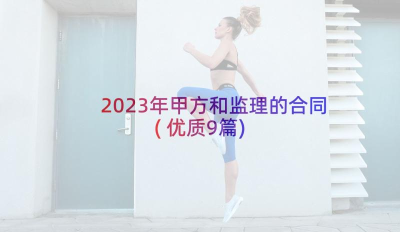 2023年甲方和监理的合同(优质9篇)