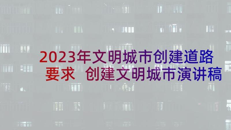 2023年文明城市创建道路要求 创建文明城市演讲稿(模板6篇)