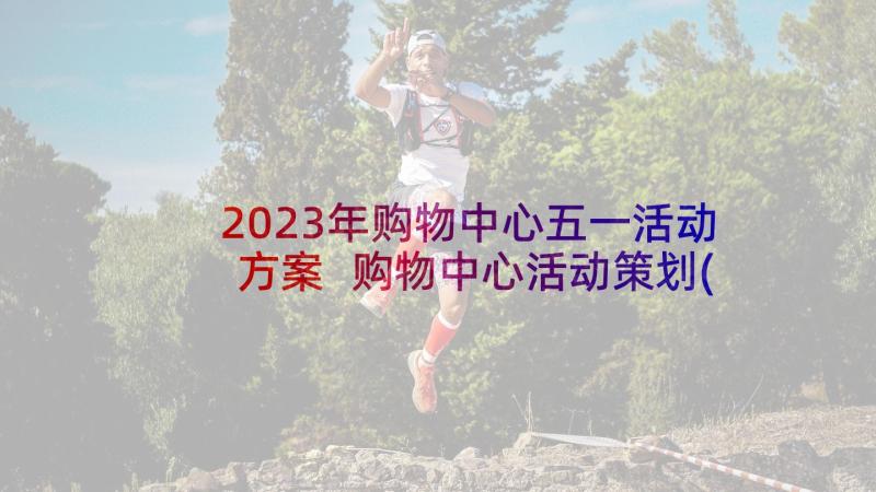 2023年购物中心五一活动方案 购物中心活动策划(汇总9篇)